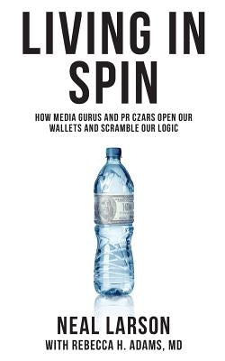 Living in Spin: How Media Gurus and PR Czars Open our Wallets and Scramble our Logic by Adams MD, Rebecca H.