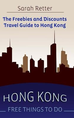 Hong Kong: Free Things to Do: The freebies and discounts travel guide to Hong Kong by Retter, Sarah
