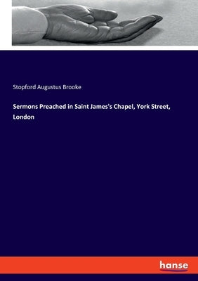 Sermons Preached in Saint James's Chapel, York Street, London by Brooke, Stopford Augustus