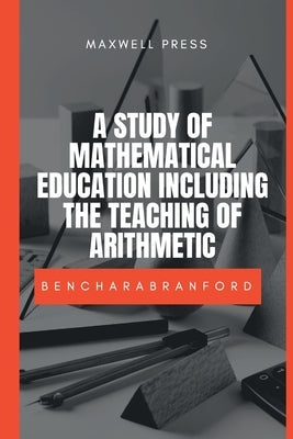 A Study of Mathematical Education Including the Teaching of Arithmetic by Branford, M. a. Benchara