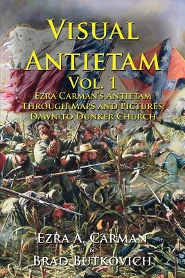 Visual Antietam Vol. 1: Ezra Carman's Antietam Through Maps and Pictures: Dawn to Dunker Church by Carman, Ezra a.