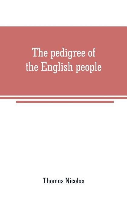 The pedigree of the English people: an argument, historical and scientific on English ethnology, showing the progrress of race-amalgamation in Britain by Nicolas, Thomas
