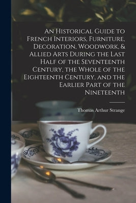 An Historical Guide to French Interiors, Furniture, Decoration, Woodwork, & Allied Arts During the Last Half of the Seventeenth Century, the Whole of by Strange, Thomas Arthur