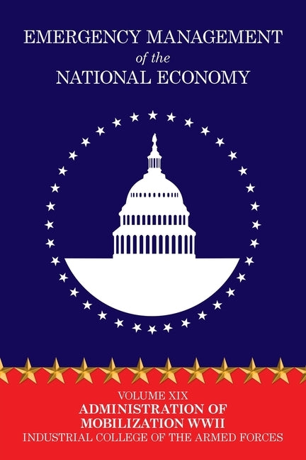 Emergency Management of the National Economy: Volume XIX: Administration of Mobilization WW II by Industrial College of the Armed Forces
