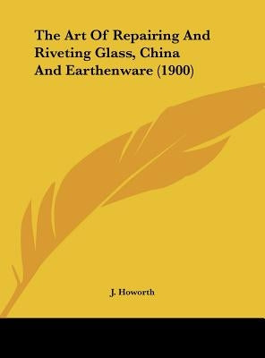 The Art Of Repairing And Riveting Glass, China And Earthenware (1900) by Howorth, J.