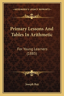 Primary Lessons And Tables In Arithmetic: For Young Learners (1885) by Ray, Joseph