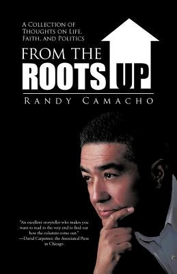 From the Roots Up: A Collection of Thoughts on Life, Faith, and Politics by Camacho, Randy