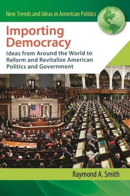 Importing Democracy: Ideas from Around the World to Reform and Revitalize American Politics and Government by Smith, Raymond