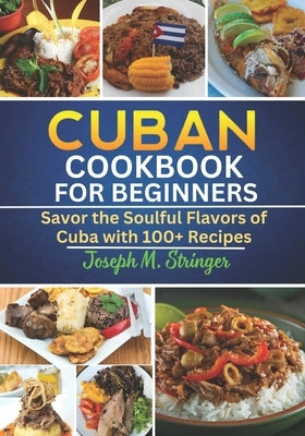 Cuban Cookbook: Savor the Soulful Flavors of Cuba with 100+ Recipes by M. Stringer, Joseph