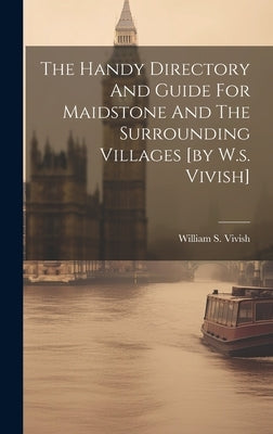 The Handy Directory And Guide For Maidstone And The Surrounding Villages [by W.s. Vivish] by Vivish, William S.