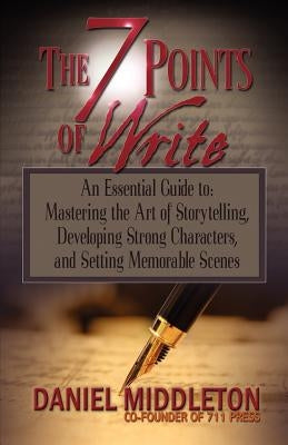 The 7 Points of Write: An Essential Guide to Mastering the Art of Storytelling, Developing Strong Characters, and Setting Memorable Scenes by Middleton, Daniel