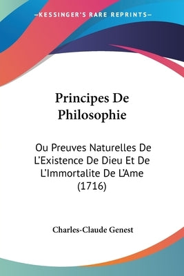 Principes de Philosophie: Ou Preuves Naturelles de L'Existence de Dieu Et de L'Immortalite de L'Ame (1716) by Genest, Charles-Claude