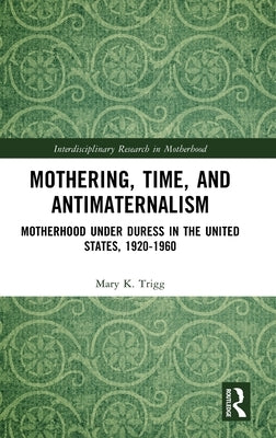 Mothering, Time, and Antimaternalism: Motherhood Under Duress in the United States, 1920-1960 by Trigg, Mary