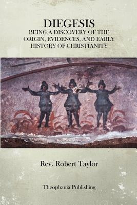 The Diegesis: Being A Discovery Of The Origin, Evidences, And Early History Of Christianity, Never Yet Before Or Elsewhere So Fully by Taylor, Robert