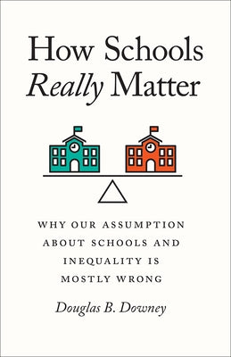 How Schools Really Matter: Why Our Assumption about Schools and Inequality Is Mostly Wrong by Downey, Douglas B.