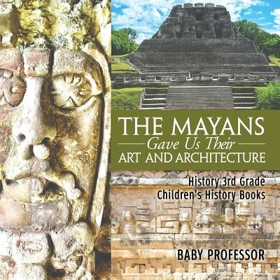 The Mayans Gave Us Their Art and Architecture - History 3rd Grade Children's History Books by Baby Professor