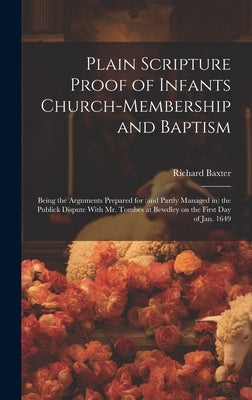 Plain Scripture Proof of Infants Church-membership and Baptism: Being the Arguments Prepared for (and Partly Managed in) the Publick Dispute With Mr. by Baxter, Richard