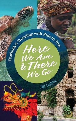 Here We Are & There We Go: Teaching & Traveling with Kids in Tow by Dobbe, Jill