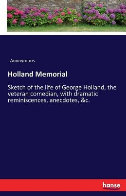 Holland Memorial: Sketch of the life of George Holland, the veteran comedian, with dramatic reminiscences, anecdotes, &c. by Anonymous