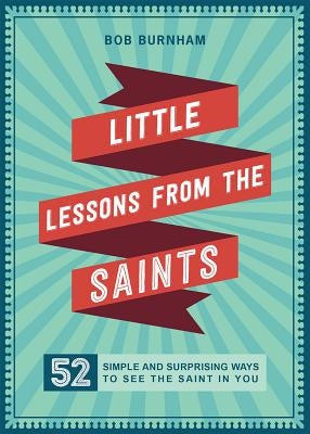 Little Lessons from the Saints: 52 Simple and Surprising Ways to See the Saint in You by Burnham, Bob