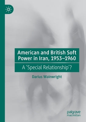 American and British Soft Power in Iran, 1953-1960: A 'Special Relationship'? by Wainwright, Darius
