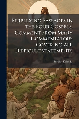 Perplexing Passages in the Four Gospels; Comment From Many Commentators Covering All Difficult Statements by Brooks, Keith L. (Keith Leroy) 1888-