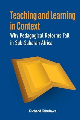 Teaching and Learning in Context. Why Pedagogical Reforms Fail in Sub-Saharan Africa by Tabulawa, Richard