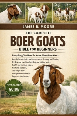 The Complete Boer Goats Bible for Beginners: Everything You Need To Know About Boer Goats: Breed characteristics and temperament, housing and fencing, by Moore, James R.
