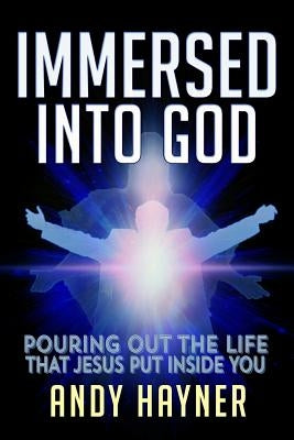 Immersed Into God: Pouring Out the Life Jesus Put Inside of You by Hayner, Andy