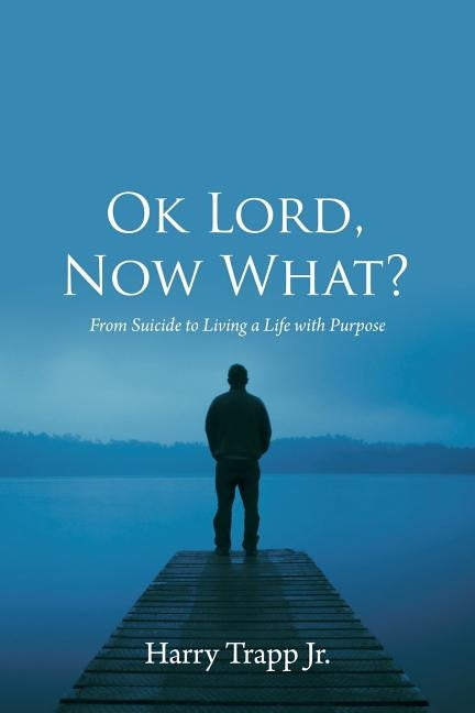 Ok Lord, Now What?: From Suicide to Living a Life with Purpose by Trapp, Harry, Jr.