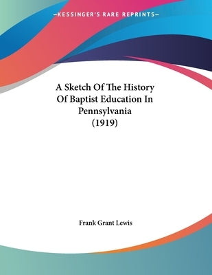 A Sketch Of The History Of Baptist Education In Pennsylvania (1919) by Lewis, Frank Grant