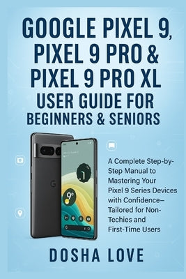Google Pixel 9, Pixel 9 Pro, & Pixel 9 Pro XL User Guide for Beginners & Seniors: A Complete Step-by-Step Manual to Mastering Your Devices with Confid by Love, Dosha