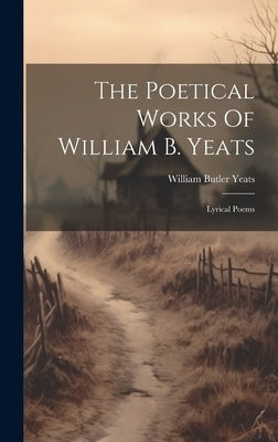 The Poetical Works Of William B. Yeats: Lyrical Poems by Yeats, William Butler