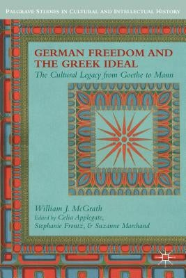 German Freedom and the Greek Ideal: The Cultural Legacy from Goethe to Mann by McGrath, W.