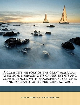 A complete history of the great American rebellion, embracing its causes, events and consequences, with biographical sketches and portraits of its pri by Storke, Elliot G.