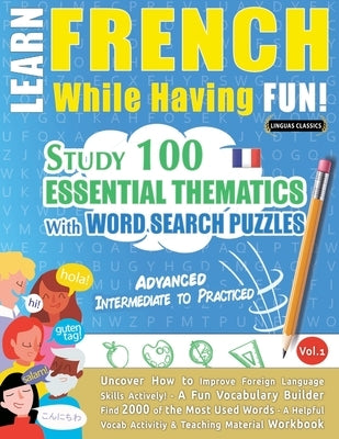 Learn French While Having Fun! - Advanced: Intermediate to Practiced - Study 100 Essential Thematics with Word Search Puzzles - Vol.1 by Linguas Classics