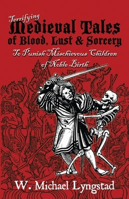 Terrifying Medieval Tales of Blood, Lust & Sorcery to Punish Mischievous Children of Noble Birth by Lyngstad, W. Michael