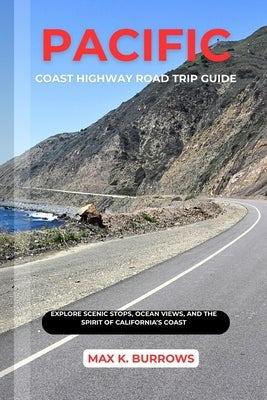 Pacific Coast Highway Road Trip: Explore Scenic Stops, Ocean Views, And The Spirit Of California's Coast by K. Burrows, Max