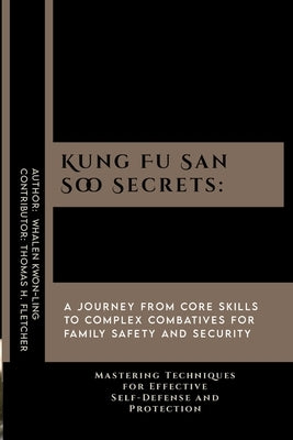 Kung Fu San Soo Secrets: A Journey from Core Skills to Complex Combatives for Family Safety and Security: Mastering Techniques for Effective Se by Fletcher, Thomas H.