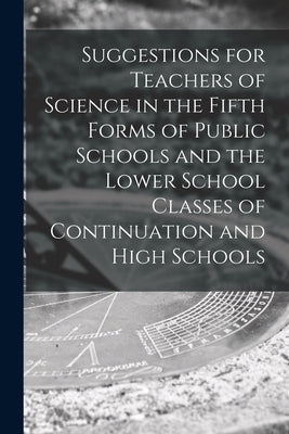 Suggestions for Teachers of Science in the Fifth Forms of Public Schools and the Lower School Classes of Continuation and High Schools [microform] by Anonymous