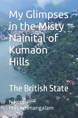 My Glimpses in the Misty Nainital: The British State by Ponnarimangalam, Najeeb