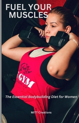 Fuel Your Muscles: The Essential Bodybuilding Diet for Women by Creations, Mitt