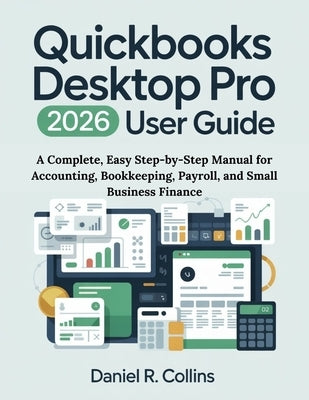 QuickBooks Desktop Pro Plus 2026 User Guide: A Complete, Easy Step-by-Step Manual for Accounting, Bookkeeping, Payroll, and Small Business Finance by Collins, Daniel R.