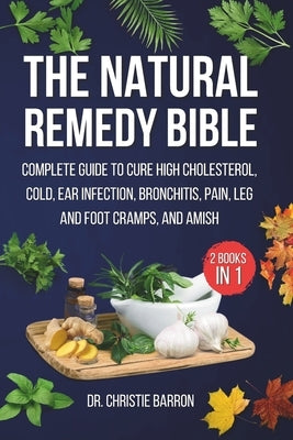 The Natural Remedy Bible: The Complete Guide to Cure High Cholesterol, Cold, Ear Infection, Bronchitis, Pain, Leg & Foot Cramps, and Amish by Barron, Christie