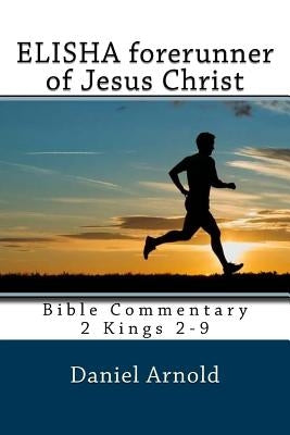 Elisha forerunner of Jesus-Christ: Bible Commentary 2 Kings 2-9 by Arnold, Daniel
