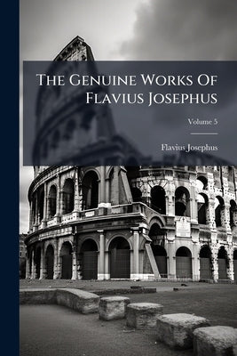 The Genuine Works Of Flavius Josephus: Containing Five Books Of The Antiquities Of The Jews: To Which Are Prefixed Three Dissertations; Volume 5 by Josephus, Flavius