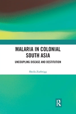 Malaria in Colonial South Asia: Uncoupling Disease and Destitution by Zurbrigg, Sheila