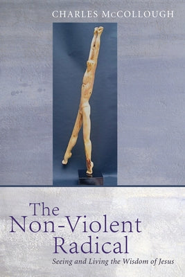 The Non-Violent Radical: Seeing and Living the Wisdom of Jesus by McCollough, Charles