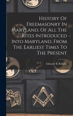 History Of Freemasonry In Maryland, Of All The Rites Introduced Into Maryland, From The Earliest Times To The Present by Schultz, Edward T.