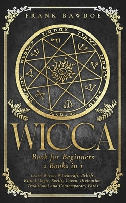Wicca Book for Beginners: Learn Wicca, Witchcraft, Beliefs, Ritual Magic, Spells, Coven, Divination, Traditional and Contemporary Paths by Bawdoe, Frank